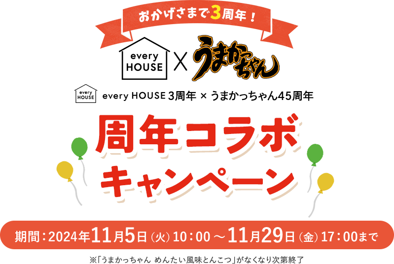 おかげさまで3周年！ everyHOUSE×うまかっちゃん45周年 周年コラボキャンペーン 期間：2024年11月5日（火）10：00～11月29日（金）17：00まで ※「うまかっちゃん めんたい風味とんこつ」がなくなり次第終了